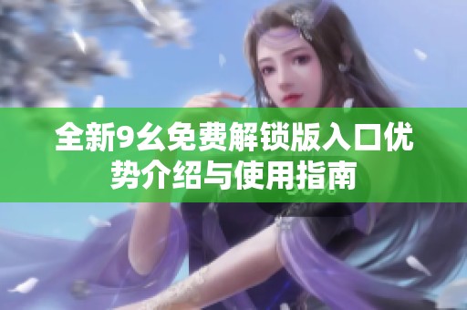全新9幺免费解锁版入口优势介绍与使用指南