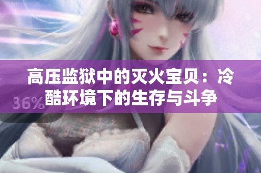 高压监狱中的灭火宝贝：冷酷环境下的生存与斗争