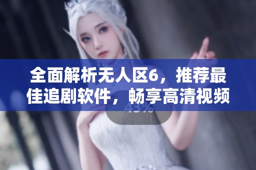 全面解析无人区6，推荐最佳追剧软件，畅享高清视频体验
