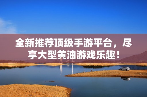全新推荐顶级手游平台，尽享大型黄油游戏乐趣！