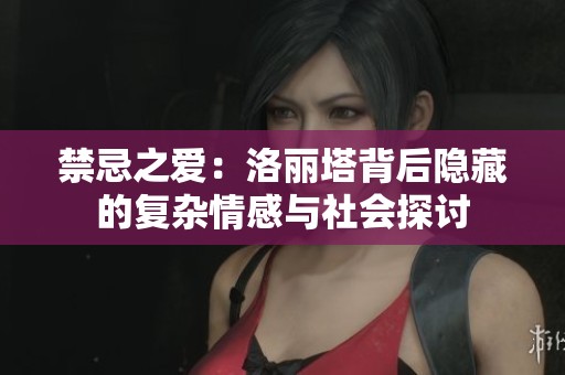 禁忌之爱：洛丽塔背后隐藏的复杂情感与社会探讨