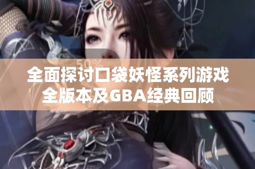 全面探讨口袋妖怪系列游戏全版本及GBA经典回顾
