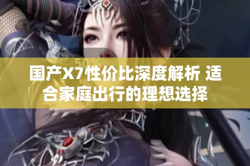 国产X7性价比深度解析 适合家庭出行的理想选择