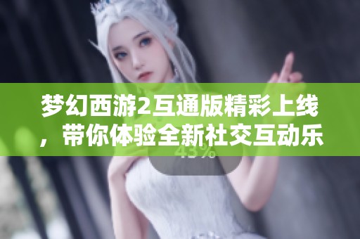 梦幻西游2互通版精彩上线，带你体验全新社交互动乐趣