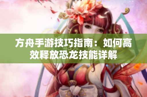 方舟手游技巧指南：如何高效释放恐龙技能详解
