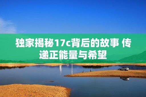 独家揭秘17c背后的故事 传递正能量与希望
