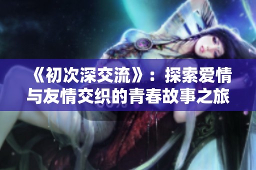 《初次深交流》：探索爱情与友情交织的青春故事之旅