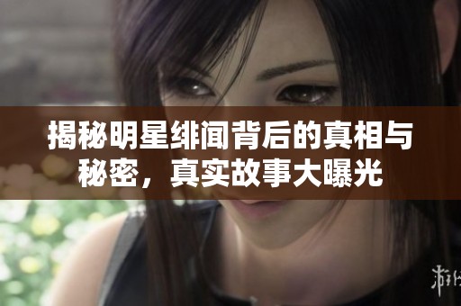 揭秘明星绯闻背后的真相与秘密，真实故事大曝光