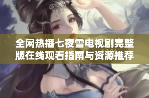 全网热播七夜雪电视剧完整版在线观看指南与资源推荐