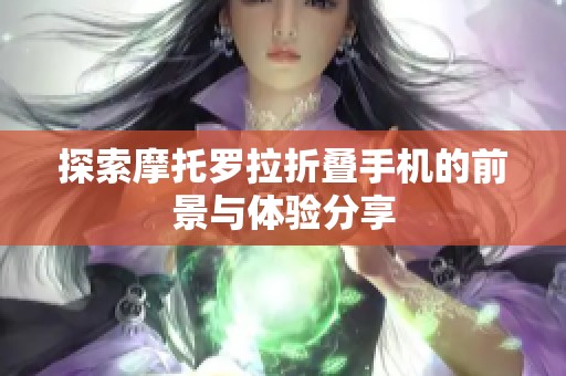 探索摩托罗拉折叠手机的前景与体验分享