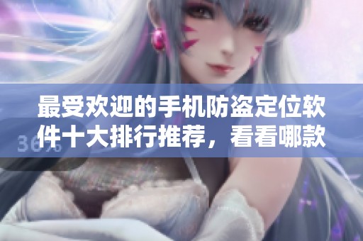 最受欢迎的手机防盗定位软件十大排行推荐，看看哪款更实用