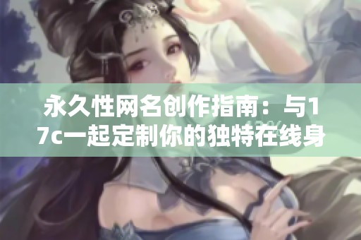 永久性网名创作指南：与17c一起定制你的独特在线身份