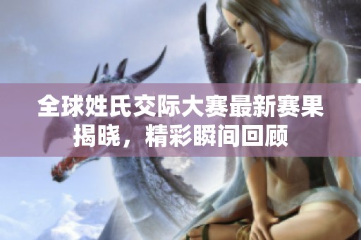 全球姓氏交际大赛最新赛果揭晓，精彩瞬间回顾