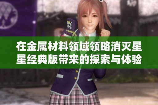 在金属材料领域领略消灭星星经典版带来的探索与体验乐趣