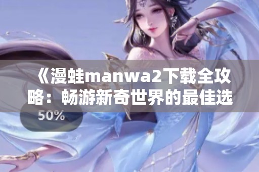 《漫蛙manwa2下载全攻略：畅游新奇世界的最佳选择》