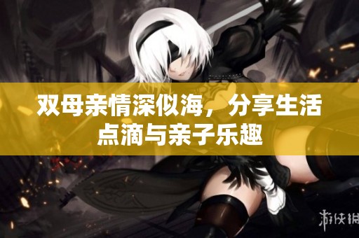 双母亲情深似海，分享生活点滴与亲子乐趣