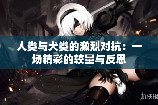 人类与犬类的激烈对抗：一场精彩的较量与反思