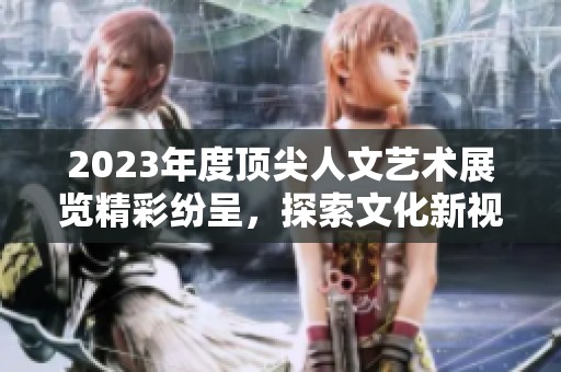 2023年度顶尖人文艺术展览精彩纷呈，探索文化新视野