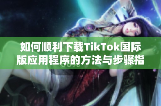 如何顺利下载TikTok国际版应用程序的方法与步骤指南