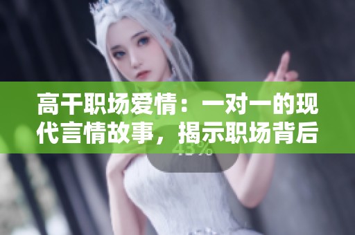 高干职场爱情：一对一的现代言情故事，揭示职场背后的情感纠葛