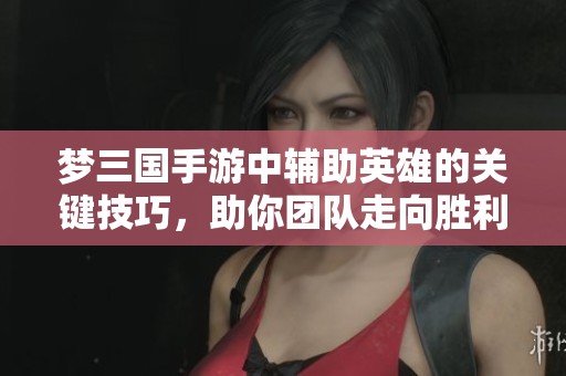 梦三国手游中辅助英雄的关键技巧，助你团队走向胜利之路