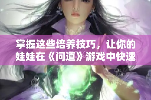 掌握这些培养技巧，让你的娃娃在《问道》游戏中快速成长
