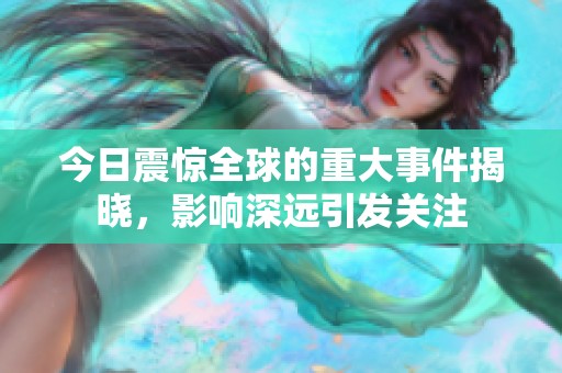 今日震惊全球的重大事件揭晓，影响深远引发关注