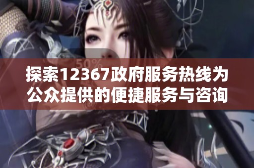 探索12367政府服务热线为公众提供的便捷服务与咨询解决方案