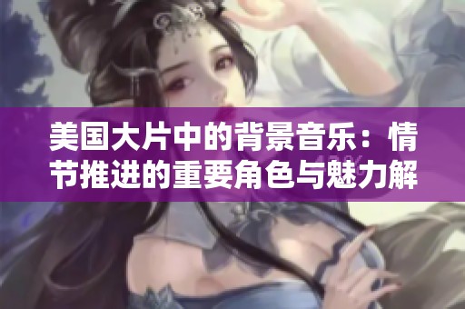 美国大片中的背景音乐：情节推进的重要角色与魅力解析