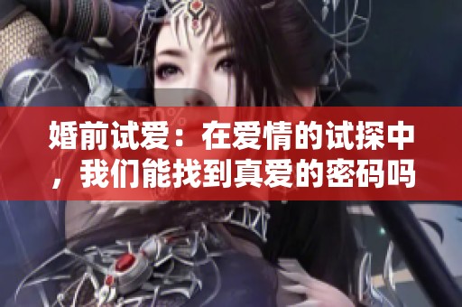 婚前试爱：在爱情的试探中，我们能找到真爱的密码吗