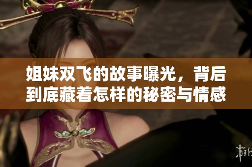 姐妹双飞的故事曝光，背后到底藏着怎样的秘密与情感纠葛