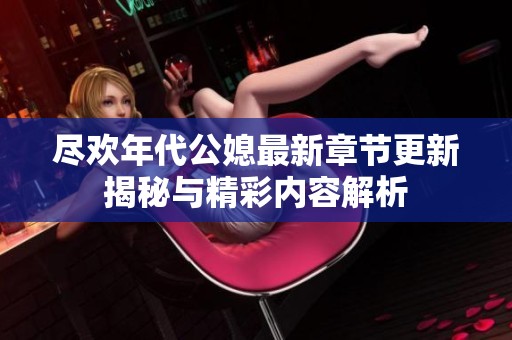 尽欢年代公媳最新章节更新揭秘与精彩内容解析