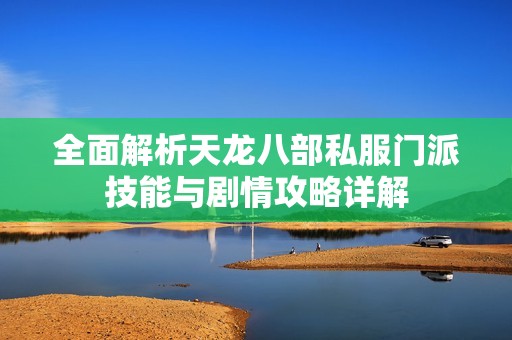 全面解析天龙八部私服门派技能与剧情攻略详解