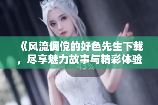 《风流倜傥的好色先生下载，尽享魅力故事与精彩体验》