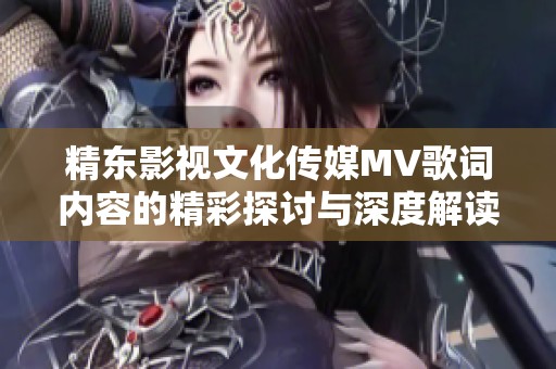 精东影视文化传媒MV歌词内容的精彩探讨与深度解读