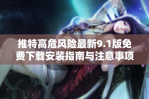 推特高危风险最新9.1版免费下载安装指南与注意事项