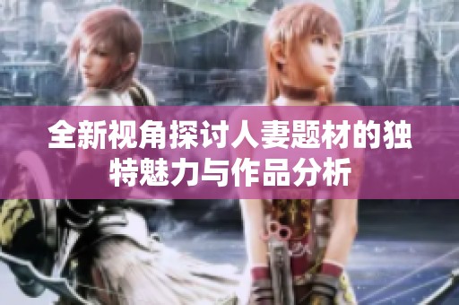 全新视角探讨人妻题材的独特魅力与作品分析