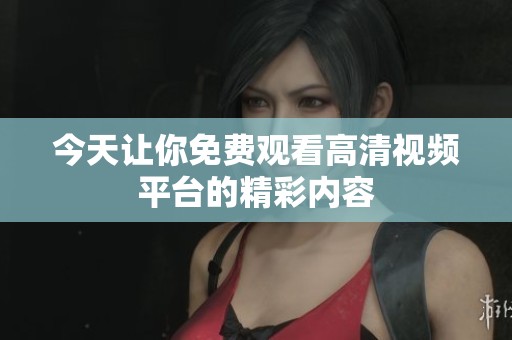 今天让你免费观看高清视频平台的精彩内容