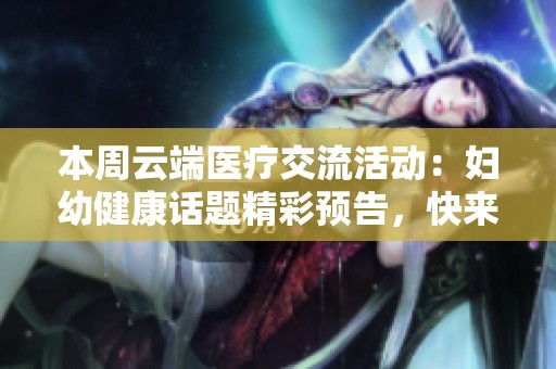 本周云端医疗交流活动：妇幼健康话题精彩预告，快来了解！