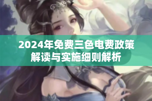 2024年免费三色电费政策解读与实施细则解析