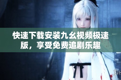 快速下载安装九幺视频极速版，享受免费追剧乐趣