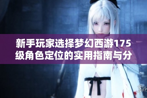 新手玩家选择梦幻西游175级角色定位的实用指南与分析