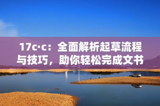 17c·c：全面解析起草流程与技巧，助你轻松完成文书创作