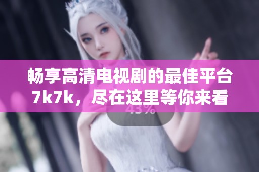 畅享高清电视剧的最佳平台7k7k，尽在这里等你来看