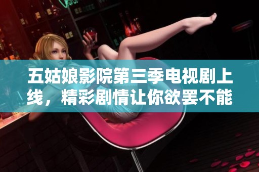 五姑娘影院第三季电视剧上线，精彩剧情让你欲罢不能