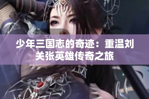 少年三国志的奇迹：重温刘关张英雄传奇之旅