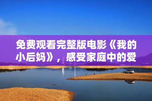 免费观看完整版电影《我的小后妈》，感受家庭中的爱与冲突