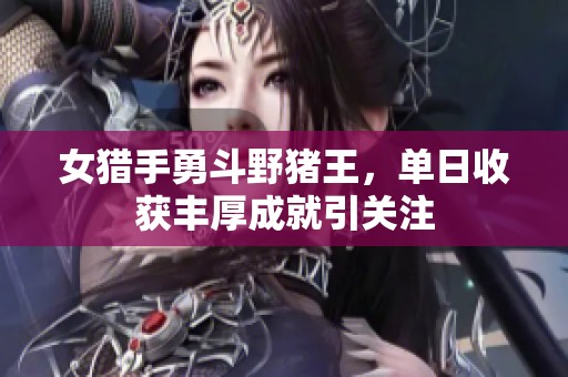 女猎手勇斗野猪王，单日收获丰厚成就引关注