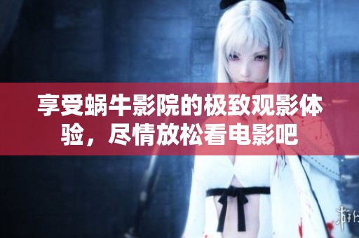 享受蜗牛影院的极致观影体验，尽情放松看电影吧