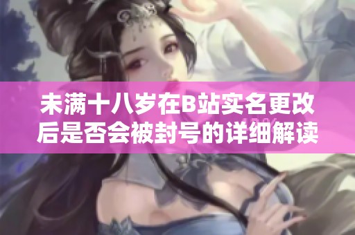 未满十八岁在B站实名更改后是否会被封号的详细解读